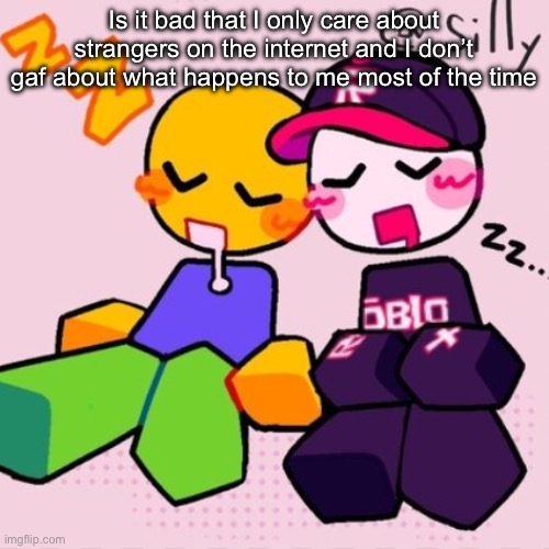 Gayass noob temp | Is it bad that I only care about strangers on the internet and I don’t gaf about what happens to me most of the time | image tagged in gayass noob temp | made w/ Imgflip meme maker