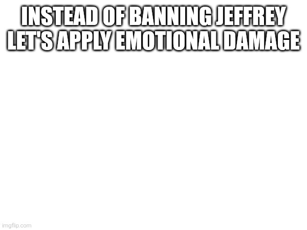 INSTEAD OF BANNING JEFFREY LET'S APPLY EMOTIONAL DAMAGE | image tagged in sans of topic | made w/ Imgflip meme maker