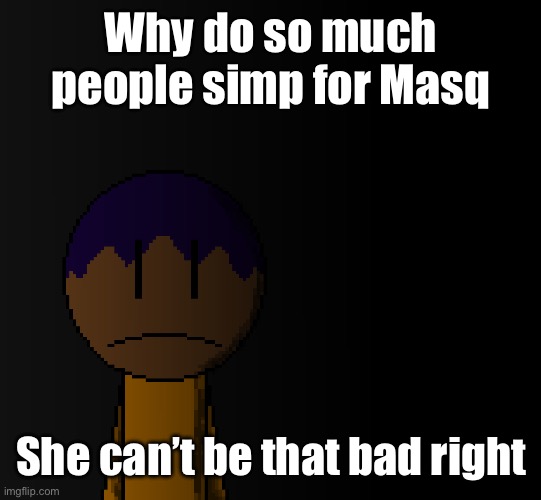 brother | Why do so much people simp for Masq; She can’t be that bad right | image tagged in brother | made w/ Imgflip meme maker