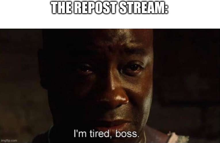 THE REPOST STREAM: | image tagged in i'm tired boss | made w/ Imgflip meme maker
