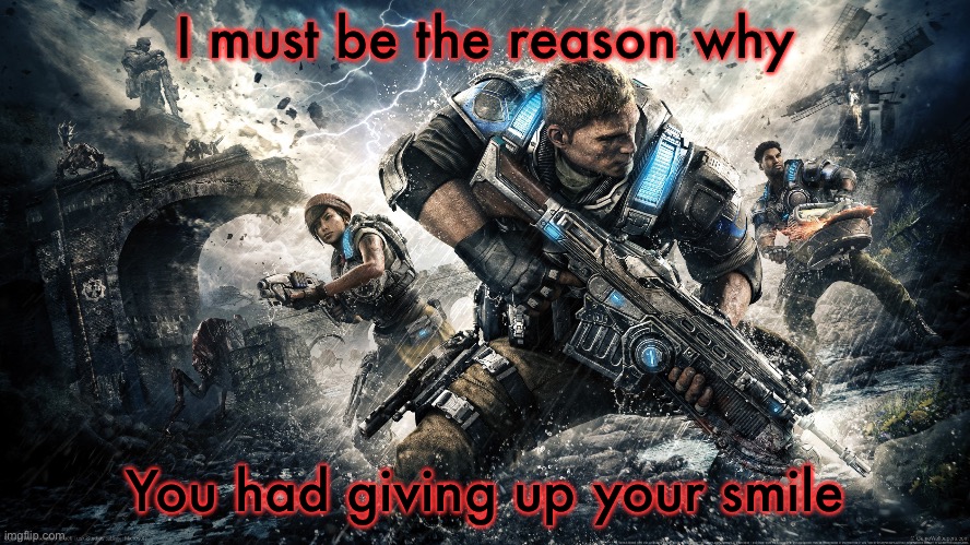 Gears of war 4 | I must be the reason why; You had giving up your smile | image tagged in gears of war 4 | made w/ Imgflip meme maker