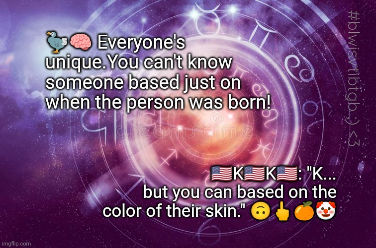 Astrology Sign Background | 🦤🧠 Everyone's unique.You can't know someone based just on when the person was born! #blwisvtibtgb ;) <3; 🇺🇸K🇺🇸K🇺🇸: "K... but you can based on the color of their skin." 🙃🖕🍊🤡 | image tagged in astrology sign background | made w/ Imgflip meme maker