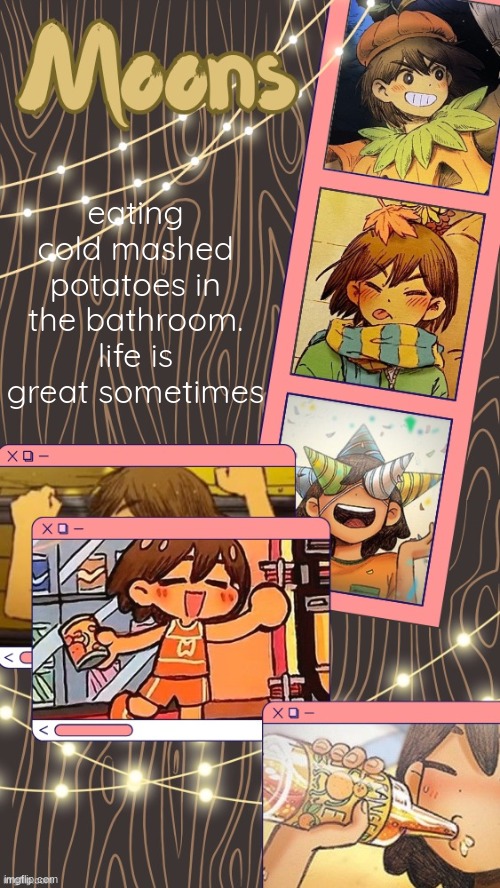 moons kel temp | eating cold mashed potatoes in the bathroom. life is great sometimes | image tagged in moons kel temp | made w/ Imgflip meme maker