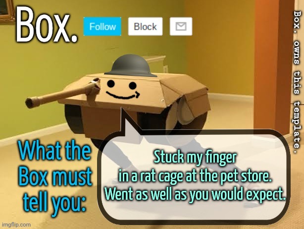 Box. Announcement Template V2 | Stuck my finger in a rat cage at the pet store.

Went as well as you would expect. | image tagged in box announcement template v2 | made w/ Imgflip meme maker