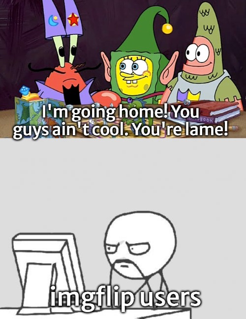 I'm going home! You guys ain't cool. You're lame! imgflip users | image tagged in are you feeling it now mr krabs,memes,computer guy,slavic lives matter | made w/ Imgflip meme maker