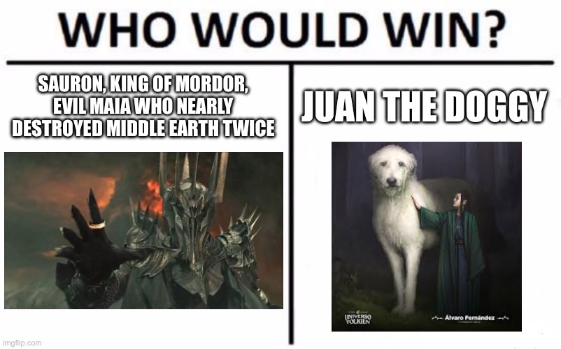 Sauron or Huan?( fully canon)#silmarillion | SAURON, KING OF MORDOR, EVIL MAIA WHO NEARLY DESTROYED MIDDLE EARTH TWICE; JUAN THE DOGGY | image tagged in memes,who would win,lotr,sauron,lord of the rings | made w/ Imgflip meme maker