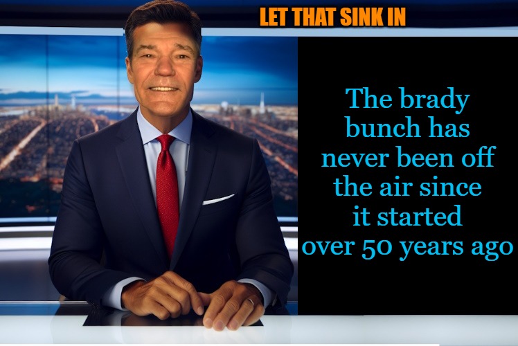 lewcaster | LET THAT SINK IN; The brady bunch has never been off the air since it started over 50 years ago | image tagged in lewcaster | made w/ Imgflip meme maker