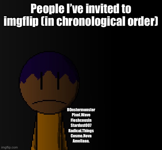 brother | People I’ve invited to imgflip (in chronological order); R0nstermonster
Pixel.Wave
Fleshcousin
Stardust007
Radical.Things
Cosmo.Nova
Ameliaaa. | image tagged in brother | made w/ Imgflip meme maker