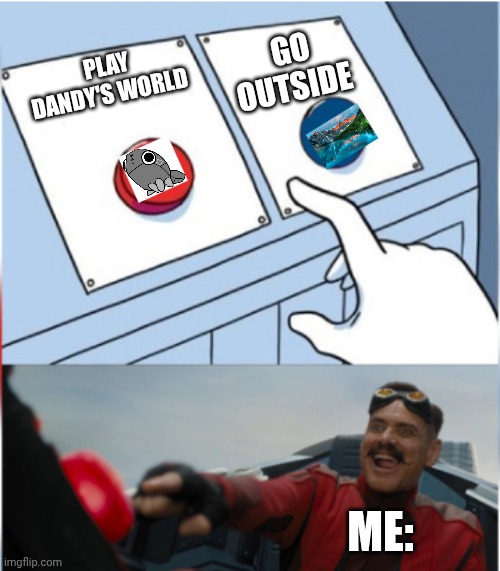 Very hard choice | GO OUTSIDE; PLAY DANDY'S WORLD; ME: | image tagged in robotnik pressing red button | made w/ Imgflip meme maker