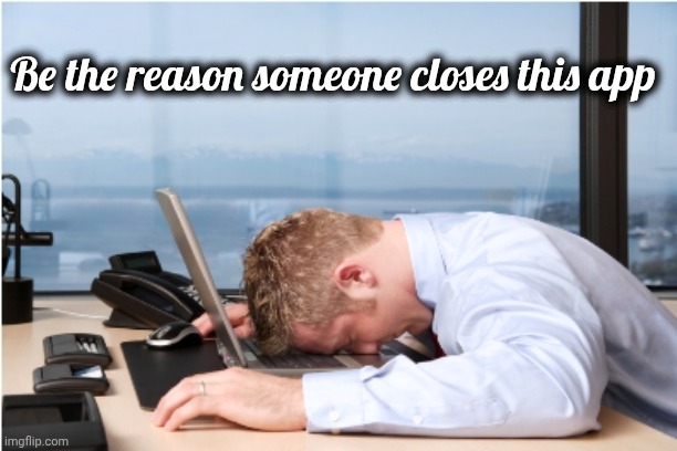 Head on Desk | Be the reason someone closes this app | image tagged in head on desk | made w/ Imgflip meme maker