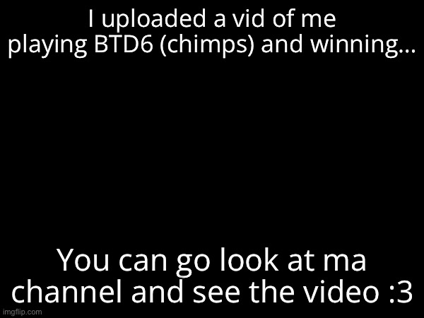 Uhhhh no link yet :3 maybe evil will send a link | I uploaded a vid of me playing BTD6 (chimps) and winning…; You can go look at ma channel and see the video :3 | made w/ Imgflip meme maker