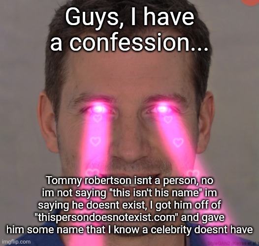 Im truly sorry for lying to you guys, pls forgive me | Guys, I have a confession... Tommy robertson isnt a person, no im not saying "this isn't his name" im saying he doesnt exist, I got him off of "thispersondoesnotexist.com" and gave him some name that I know a celebrity doesnt have | image tagged in tommy robertson tuff | made w/ Imgflip meme maker