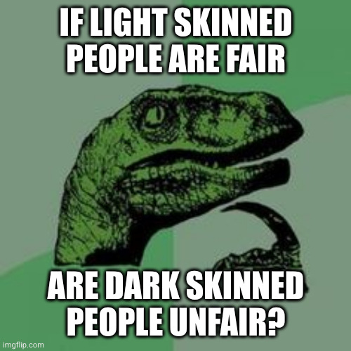 Time raptor  | IF LIGHT SKINNED PEOPLE ARE FAIR; ARE DARK SKINNED
PEOPLE UNFAIR? | image tagged in time raptor | made w/ Imgflip meme maker