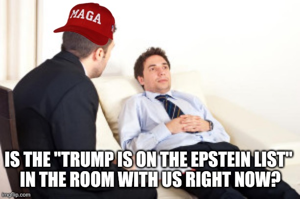 Crimefullness. | IS THE "TRUMP IS ON THE EPSTEIN LIST" 
IN THE ROOM WITH US RIGHT NOW? | image tagged in psychiatrist | made w/ Imgflip meme maker