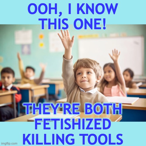 Kid raising hand in school | OOH, I KNOW
THIS ONE! THEY'RE BOTH
FETISHIZED KILLING TOOLS | image tagged in kid raising hand in school | made w/ Imgflip meme maker