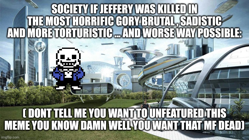 The future world if | SOCIETY IF JEFFERY WAS KILLED IN THE MOST HORRIFIC GORY BRUTAL , SADISTIC AND MORE TORTURISTIC ... AND WORSE WAY POSSIBLE:; ( DONT TELL ME YOU WANT TO UNFEATURED THIS MEME YOU KNOW DAMN WELL YOU WANT THAT MF DEAD) | image tagged in the future world if | made w/ Imgflip meme maker