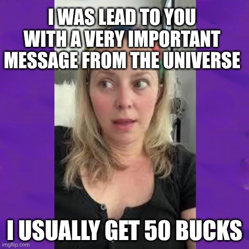 I don't have money. | I WAS LEAD TO YOU WITH A VERY IMPORTANT MESSAGE FROM THE UNIVERSE; I USUALLY GET 50 BUCKS | image tagged in psychic,psy horse dance,message,universe,fifty shades of grey,broke | made w/ Imgflip meme maker