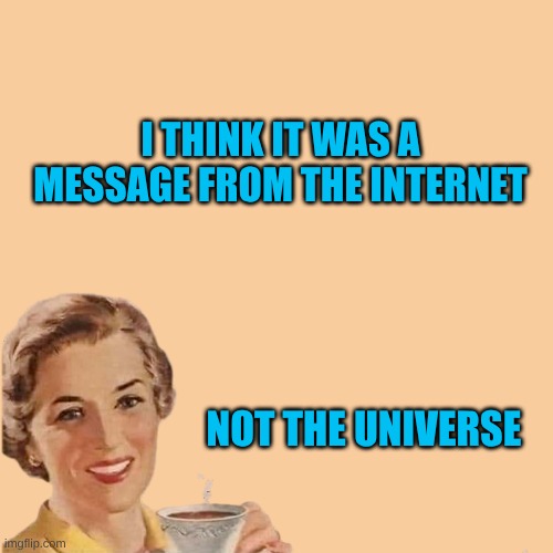 It's so easy to get them confused. | I THINK IT WAS A MESSAGE FROM THE INTERNET NOT THE UNIVERSE | image tagged in internet,welcome to the internets,universe,money money,in terms of money we have no money,just say no | made w/ Imgflip meme maker