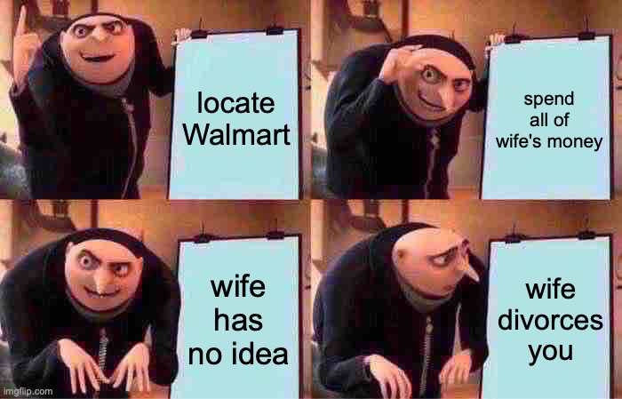 Gru's Plan Meme | locate Walmart; spend all of wife's money; wife has no idea; wife divorces you | image tagged in memes,gru's plan | made w/ Imgflip meme maker