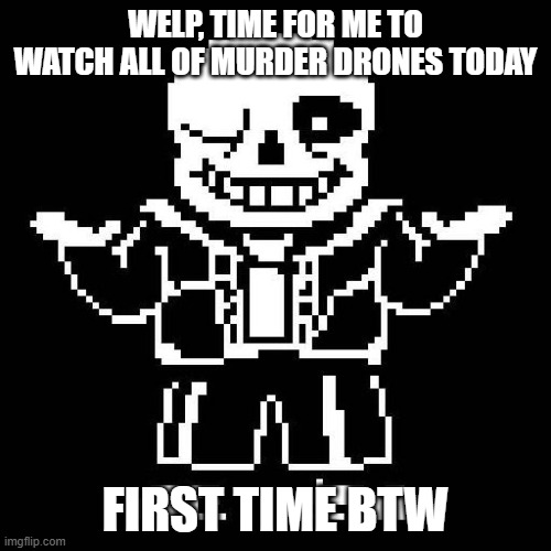 Do you guys think it's any good? | WELP, TIME FOR ME TO WATCH ALL OF MURDER DRONES TODAY; FIRST TIME BTW | image tagged in sans undertale | made w/ Imgflip meme maker