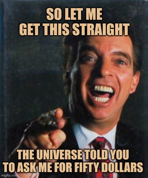 Psychics | SO LET ME GET THIS STRAIGHT; THE UNIVERSE TOLD YOU TO ASK ME FOR FIFTY DOLLARS | image tagged in morton downy jr,psychic,snake oil,bullshit,universe,what if i told you | made w/ Imgflip meme maker