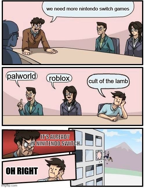 Boardroom Meeting Suggestion | we need more nintendo switch games; palworld; roblox; cult of the lamb; IT'S ALREADY IN NINITENDO SWITCH; OH RIGHT | image tagged in memes,boardroom meeting suggestion,nintendo,palworld,roblox,cult of the lamb | made w/ Imgflip meme maker