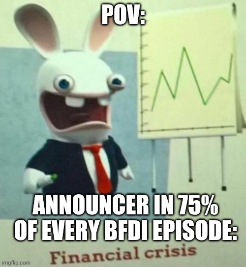 Bfdi be like | POV:; ANNOUNCER IN 75% OF EVERY BFDI EPISODE: | image tagged in financial crisis | made w/ Imgflip meme maker