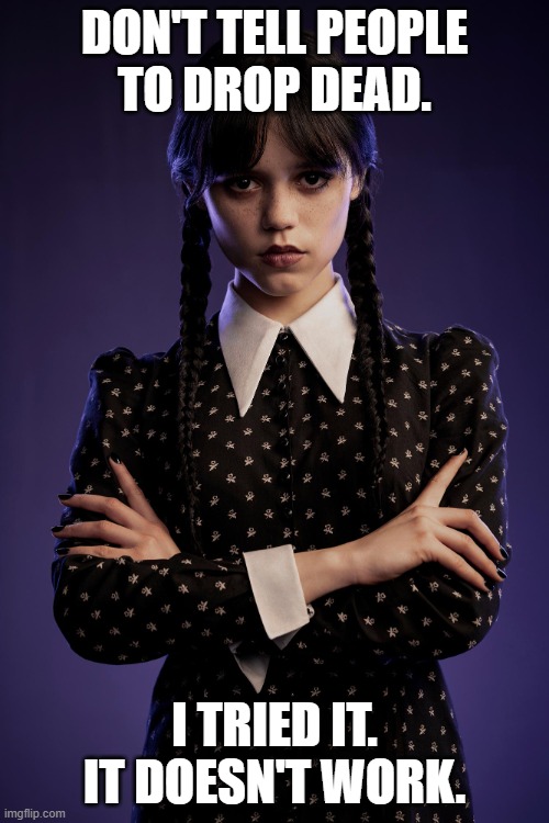 Wednesday Addams gives unneeded and unwanted advice | DON'T TELL PEOPLE
TO DROP DEAD. I TRIED IT.
IT DOESN'T WORK. | image tagged in wednesday,addams,jenna ortega,drop dead,words,failure | made w/ Imgflip meme maker