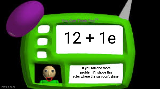Baldi Can you think pad | 12 + 1e; If you fail one more problem I'll shove this ruler where the sun don't shine | image tagged in baldi can you think pad | made w/ Imgflip meme maker