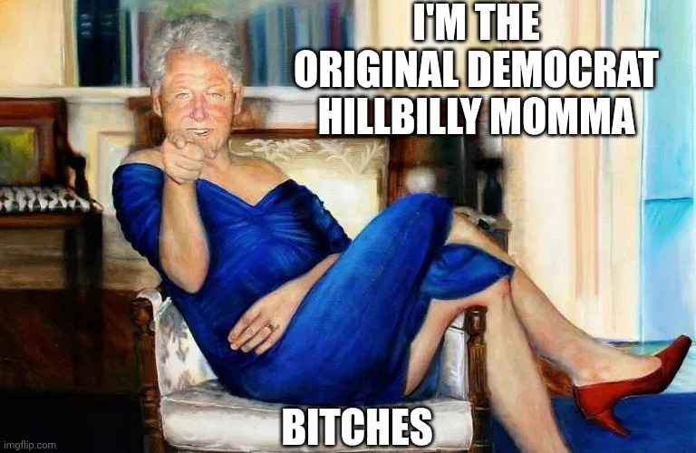 Bill Clinton Dress | I'M THE ORIGINAL DEMOCRAT HILLBILLY MOMMA BITCHES | image tagged in bill clinton dress | made w/ Imgflip meme maker