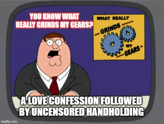 You know what really grinds my gears? Peter griffin. | YOU KNOW WHAT REALLY GRINDS MY GEARS? A LOVE CONFESSION FOLLOWED BY UNCENSORED HANDHOLDING | image tagged in funny memes,anime,wholesome,family guy,romance | made w/ Imgflip meme maker