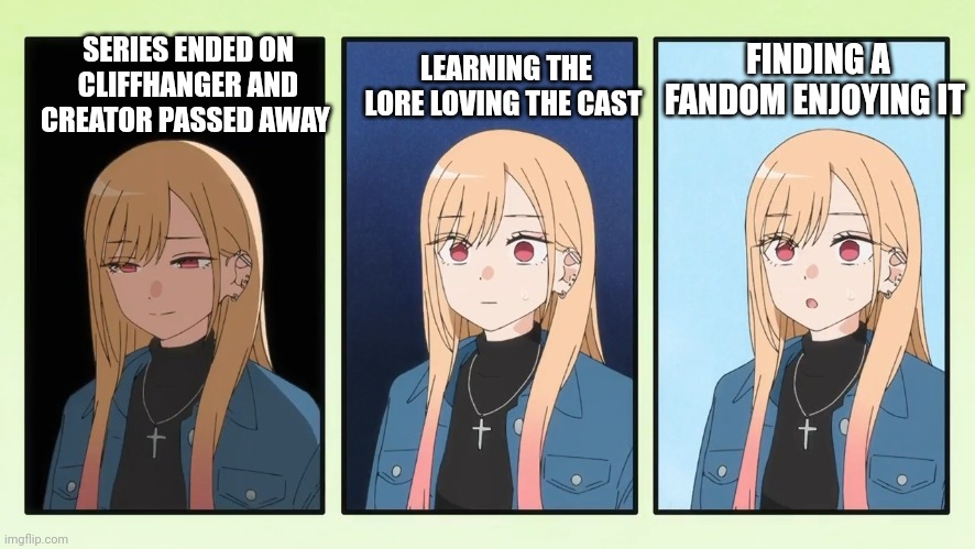 My Dress up Darling season Two | LEARNING THE LORE LOVING THE CAST; SERIES ENDED ON CLIFFHANGER AND CREATOR PASSED AWAY; FINDING A FANDOM ENJOYING IT | image tagged in my dress up darling season two | made w/ Imgflip meme maker