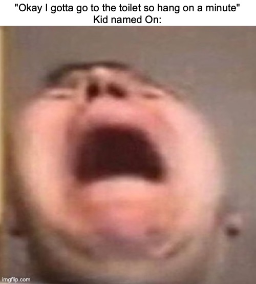 it was nice while it lasted | "Okay I gotta go to the toilet so hang on a minute"
Kid named On: | image tagged in memes,kid named,funny,relatable,on,hanging | made w/ Imgflip meme maker