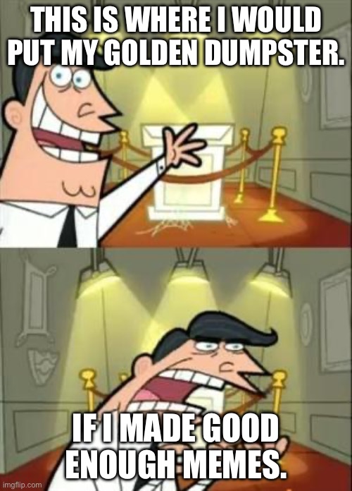 My goal! | THIS IS WHERE I WOULD PUT MY GOLDEN DUMPSTER. IF I MADE GOOD ENOUGH MEMES. | image tagged in memes,this is where i'd put my trophy if i had one | made w/ Imgflip meme maker