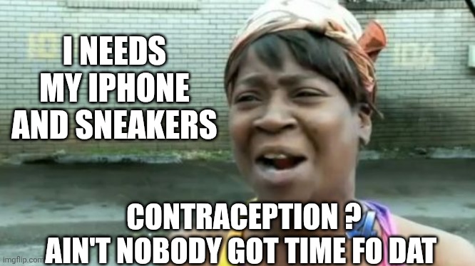 Ain't Nobody Got Time For That Meme | CONTRACEPTION ?
AIN'T NOBODY GOT TIME FO DAT I NEEDS MY IPHONE AND SNEAKERS | image tagged in memes,ain't nobody got time for that | made w/ Imgflip meme maker
