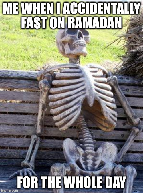 Waiting Skeleton | ME WHEN I ACCIDENTALLY FAST ON RAMADAN; FOR THE WHOLE DAY | image tagged in memes,waiting skeleton | made w/ Imgflip meme maker