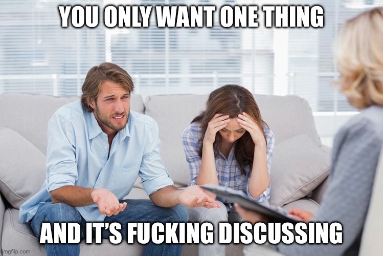 Talking therapy | YOU ONLY WANT ONE THING; AND IT’S FUCKING DISCUSSING | image tagged in couples therapy,talking,discussion | made w/ Imgflip meme maker