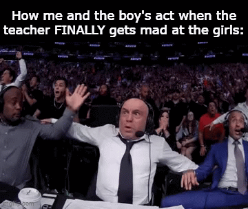 Bout' freaking time bro... | How me and the boy's act when the teacher FINALLY gets mad at the girls: | image tagged in gifs,funny,meme,memes,funny memes,relatable | made w/ Imgflip video-to-gif maker