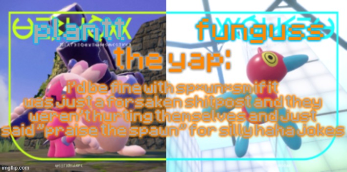 plantt and funguss shared temp 2 | i'd be fine with sp*wn*sm if it was just a forsaken shitpost and they weren't hurting themselves and just said "praise the spawn" for silly haha jokes | image tagged in plantt and funguss shared temp 2 | made w/ Imgflip meme maker