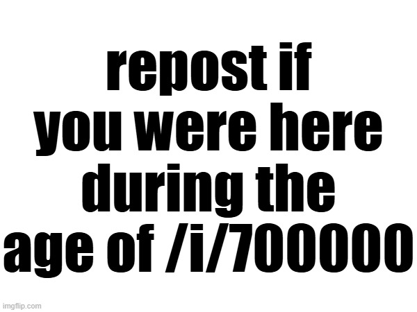 repost if you were here during the age of /i/700000 | made w/ Imgflip meme maker