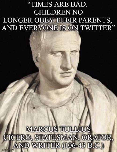 Ancient Greek wisdom | “TIMES ARE BAD. 
CHILDREN NO LONGER OBEY THEIR PARENTS, 
AND EVERYONE IS ON TWITTER”; MARCUS TULLIUS CICERO, STATESMAN, ORATOR, AND WRITER (106-43 B.C.) | image tagged in cicero,twitter,tweet,greek | made w/ Imgflip meme maker