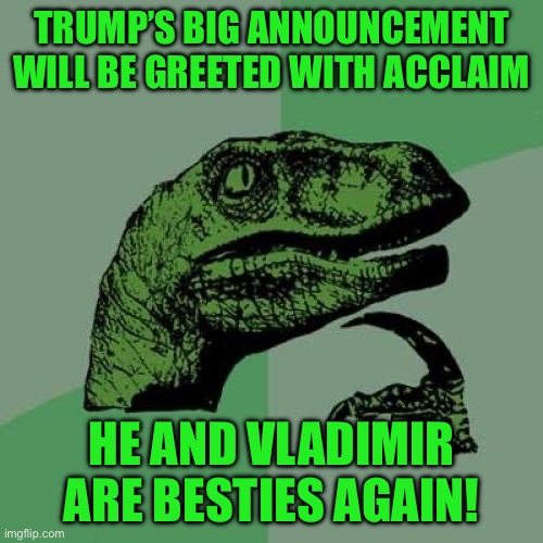 Philosoraptor Meme | TRUMP’S BIG ANNOUNCEMENT WILL BE GREETED WITH ACCLAIM; HE AND VLADIMIR ARE BESTIES AGAIN! | image tagged in memes,philosoraptor | made w/ Imgflip meme maker