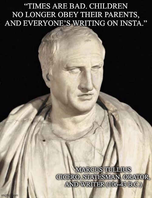 It’s all Greek to Me | “TIMES ARE BAD. CHILDREN NO LONGER OBEY THEIR PARENTS, AND EVERYONE’S WRITING ON INSTA.”; MARCUS TULLIUS CICERO, STATESMAN, ORATOR, AND WRITER (106-43 B.C.) | image tagged in cicero,writing,book,instagram,greek | made w/ Imgflip meme maker