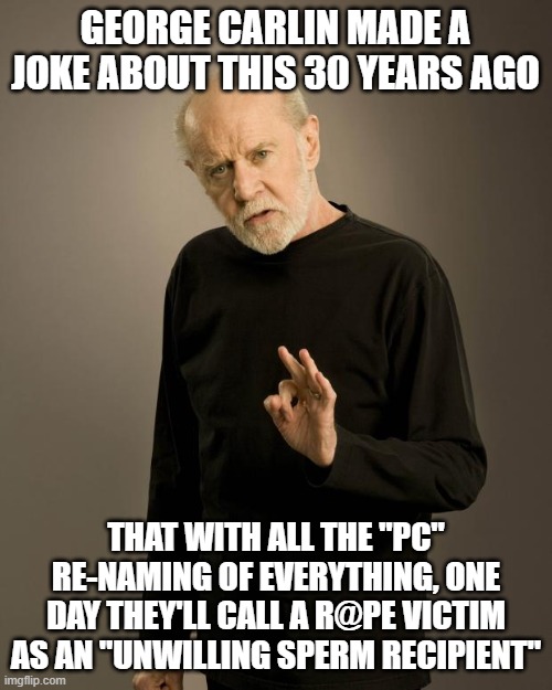 George Carlin | GEORGE CARLIN MADE A JOKE ABOUT THIS 30 YEARS AGO THAT WITH ALL THE "PC" RE-NAMING OF EVERYTHING, ONE DAY THEY'LL CALL A R@PE VICTIM AS AN " | image tagged in george carlin | made w/ Imgflip meme maker