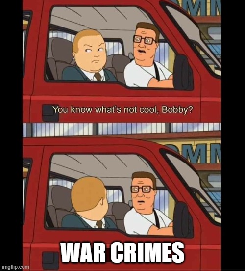you know whats not cool bobby | WAR CRIMES | image tagged in you know whats not cool bobby | made w/ Imgflip meme maker