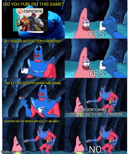 Patrick Star's Wallet | DID YOU PUBLISH THIS GAME? YES; DID I BUY AN OFFICIAL COPY FROM YOU? YES; SO LET ME KEEP PLAYING MY GAME. NO, I DON'T WANT TO HOST A SERVER FOR IT ANYMORE. THEN GIVE ME THE SERVER APP AND LET ME RUN IT. NO. | image tagged in patrick star's wallet | made w/ Imgflip meme maker
