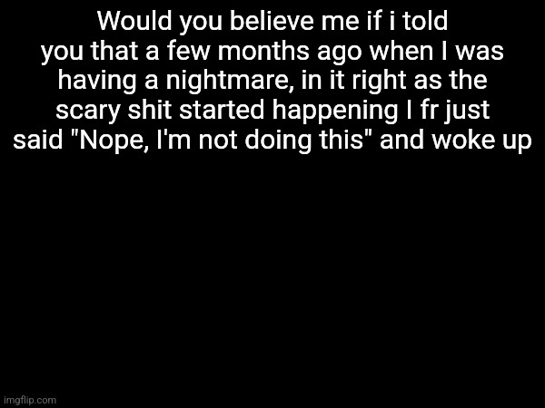 Would you believe me if i told you that a few months ago when I was having a nightmare, in it right as the scary shit started happening I fr just said "Nope, I'm not doing this" and woke up | made w/ Imgflip meme maker