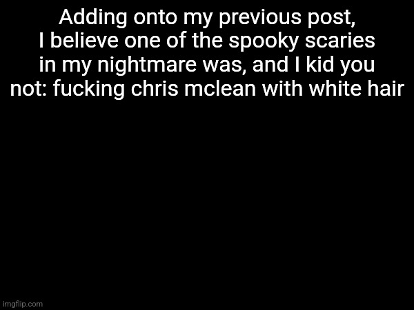Adding onto my previous post, I believe one of the spooky scaries in my nightmare was, and I kid you not: fucking chris mclean with white hair | made w/ Imgflip meme maker