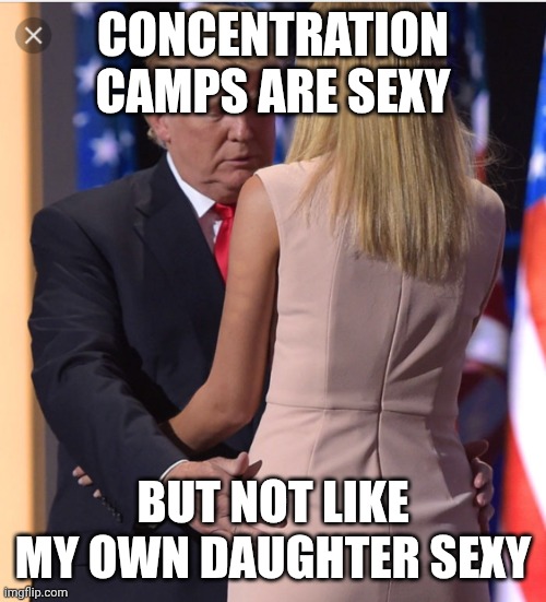 Republicans turn a blind eye to pedophilia and incest when needed | CONCENTRATION CAMPS ARE SEXY; BUT NOT LIKE MY OWN DAUGHTER SEXY | image tagged in trump ivanka,donald trump,incest,concentration camp,maga | made w/ Imgflip meme maker
