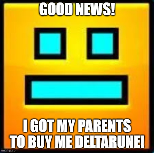 I'll finally find out how significant Tenna is to the plot! Astro: lucky you, I still don’t have it | GOOD NEWS! I GOT MY PARENTS TO BUY ME DELTARUNE! | image tagged in gd cube | made w/ Imgflip meme maker